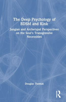 The Deep Psychology of BDSM and Kink: Jungian and Archetypal Perspectives on the Soul's Transgressive Necessities by Thomas, Douglas