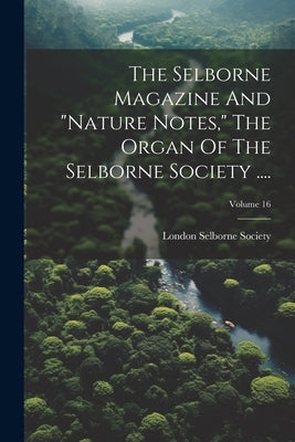 The Selborne Magazine And "nature Notes," The Organ Of The Selborne Society ....; Volume 16 by London, Selborne Society