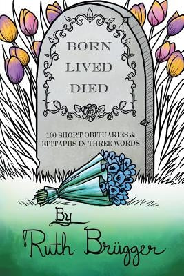 Born Lived Died: 100 Short Obituaries & Epitaphs in Three Words by Brügger, Ruth