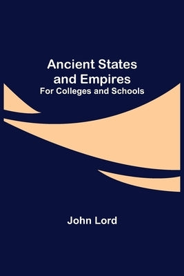 Ancient States and Empires; For Colleges and Schools by Lord, John