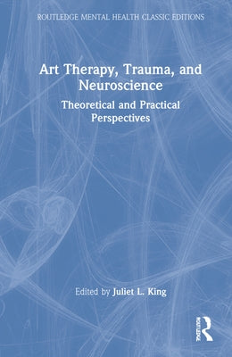 Art Therapy, Trauma, and Neuroscience: Theoretical and Practical Perspectives by King, Juliet L.