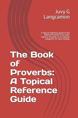 The Book of Proverbs: A Topical Reference Guide: A Topical reference guide to the Book of Proverbs. Each topic listed in Proverbs in its relevant cate by Langcamon, Juvy G.