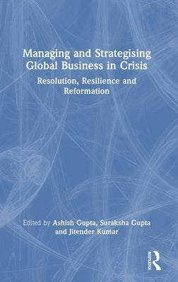 Managing and Strategising Global Business in Crisis: Resolution, Resilience and Reformation by Gupta, Ashish