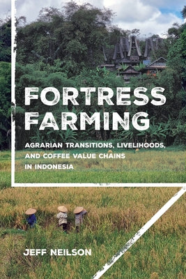 Fortress Farming: Agrarian Transitions, Livelihoods, and Coffee Value Chains in Indonesia by Neilson, Jeff