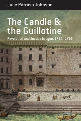 The Candle and the Guillotine: Revolution and Justice in Lyon, 1789-93 by Johnson, Julie Patricia