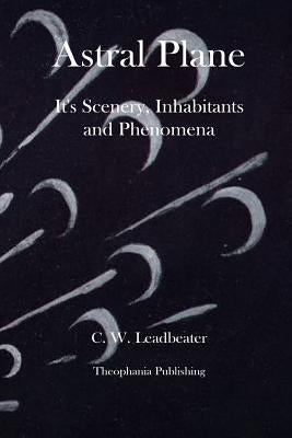 Astral Plane It's Scenery, Inhabitants and Phenomena by Leadbeater, C. W.