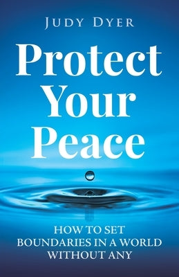 Protect Your Peace: How to Set Boundaries in a World Without Any by Dyer, Judy