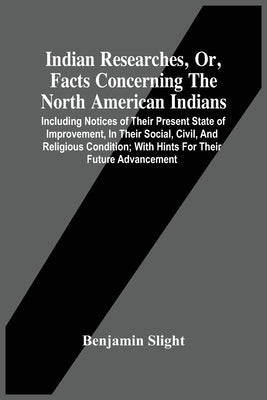 Indian Researches, Or, Facts Concerning The North American Indians: Including Notices Of Their Present State Of Improvement, In Their Social, Civil, A by Slight, Benjamin