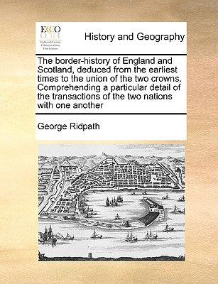 The border-history of England and Scotland, deduced from the earliest times to the union of the two crowns. Comprehending a particular detail of the t by Ridpath, George