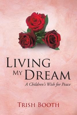 Living My Dream: A Children's Wish for Peace by Booth, Trish