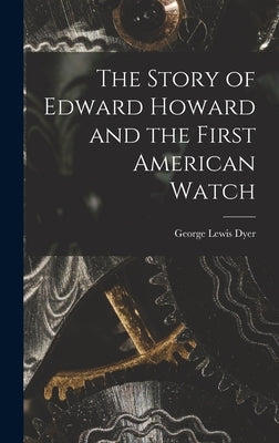 The Story of Edward Howard and the First American Watch by Dyer, George Lewis