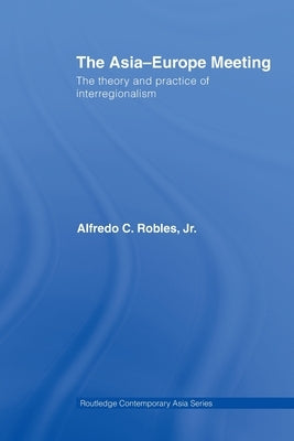The Asia-Europe Meeting: The Theory and Practice of Interregionalism by Robles, Alfredo C.