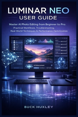 Luminar Neo User Guide 2026: Master AI Photo Editing from Beginner to Pro: Practical Workflows, Troubleshooting, Real-World Techniques & Performance O by Huxley, Buck