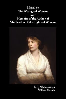 Maria, or the Wrongs of Woman and Memoirs of the Author of Vindication of the Rights of Woman by Wollstonecraft, Mary
