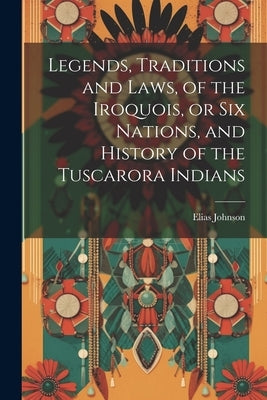 Legends, Traditions and Laws, of the Iroquois, or Six Nations, and History of the Tuscarora Indians by Johnson, Elias