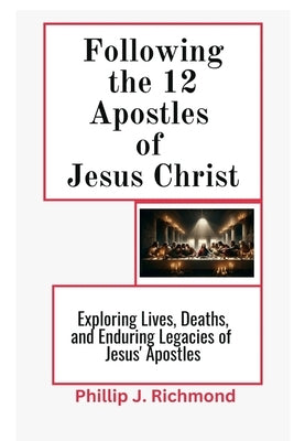 Following the 12 Apostles of Jesus Christ: Exploring the Lives, Deaths, and Enduring Legacy of Jesus' Apostles by Richmond, Phillip J.