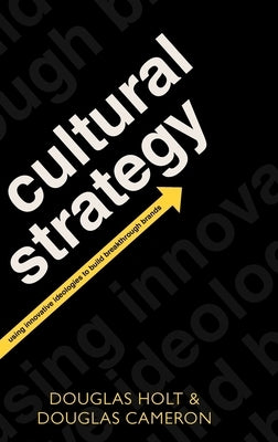 Cultural Strategy: Using Innovative Ideologies to Build Breakthrough Brands by Holt, Douglas