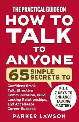 The Practical Guide on How to Talk to Anyone: 65 Simple Secrets to Confident Small Talk, Effective Communication, Build Lasting Relationships, and Acc by Lawson, Parker