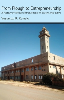 From Plough to Entrepreneurship: A History of African Entrepreneurs in Evaton 1905-1960s by Kumalo, Vusumuzi R.