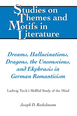 Dreams, Hallucinations, Dragons, the Unconscious, and Ekphrasis in German Romanticism: Ludwig Tieck's Skillful Study of the Mind by Larkin, Edward T.