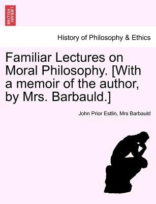 Familiar Lectures on Moral Philosophy. [With a memoir of the author, by Mrs. Barbauld.] by Estlin, John Prior