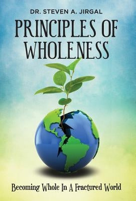 Principles of Wholeness: Becoming Whole in a Fractured World by Jirgal, Steven a.