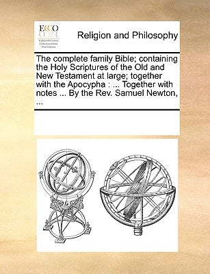 The complete family Bible; containing the Holy Scriptures of the Old and New Testament at large; together with the Apocypha: ... Together with notes . by Multiple Contributors