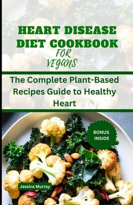 Heart Disease Diet Cookbook for Vegans: The Complete Plant-Based Recipes Guide to Healthy Heart by Murray, Jessica