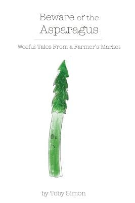 Beware of the Asparagus: The Woeful Tales From A Farmer's Market by Simon, Toby