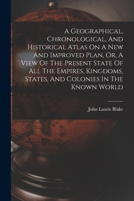 A Geographical, Chronological, And Historical Atlas On A New And Improved Plan, Or, A View Of The Present State Of All The Empires, Kingdoms, States, by Blake, John Lauris