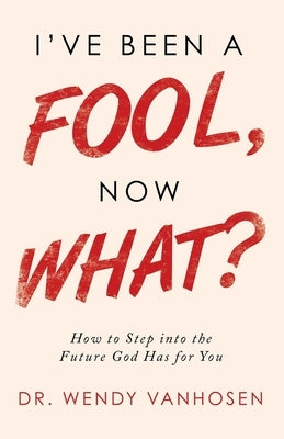I'Ve Been a Fool, Now What?: How to Step into the Future God Has for You by Vanhosen, Wendy