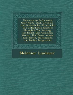 Thiermairius Reformatus Oder Kurtz- Doch Gr Ndlich- Und Ordentlicher Unterricht Von Gef Hrlichen Seuchen: M Nniglich Zur Vorsorg, Sonderlich Dem Gemei by Lindauer, Melchior