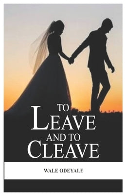 To Leave and To Cleave: Real Life Marriage Case Study by Odeyale, Wale