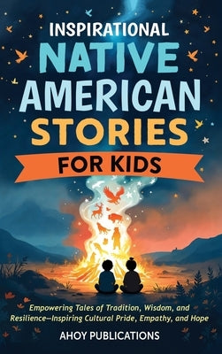 Inspirational Native American Stories for Kids: Empowering Tales of Tradition, Wisdom and Resilience-Inspiring Cultural Pride, Empathy and Hope by Publications, Ahoy
