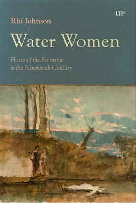 Water Women: Fluxes of the Feminine in the Nineteenth Century by Johnson, Rhi