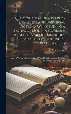 The Cook and Housekeeper's Complete and Universal Dictionary; Including a System of Modern Cookery, in all its Various Branches, Adapted to the use of by Eaton, Mary