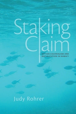 Staking Claim: Settler Colonialism and Racialization in Hawai'i by Rohrer, Judy