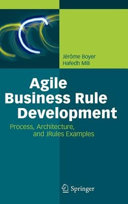Agile Business Rule Development: Process, Architecture, and JRules Examples by Boyer, Jérôme