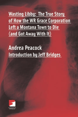 Wasting Libby: The True Story of How the WR Grace Corporation Left a Montana Town to Die (and Got Away with It) by Peacock, Andrea