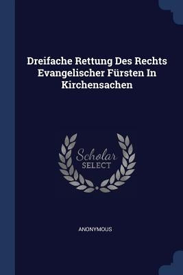 Dreifache Rettung Des Rechts Evangelischer Fürsten In Kirchensachen by Anonymous