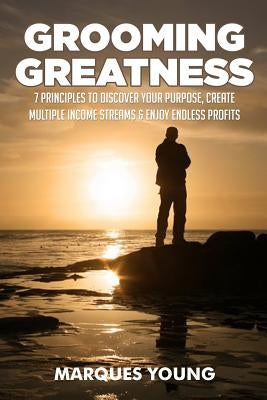Grooming Greatness: 7 Principles To Discover Your Purpose, Create Multiple Income Streams & Enjoy Endless Profits by Young, Marques
