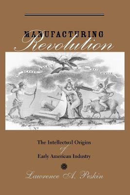 Manufacturing Revolution: The Intellectual Origins of Early American Industry by Peskin, Lawrence A.