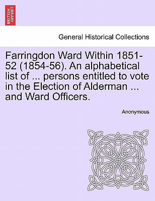 Farringdon Ward Within 1851-52 (1854-56). an Alphabetical List of ... Persons Entitled to Vote in the Election of Alderman ... and Ward Officers. by Anonymous