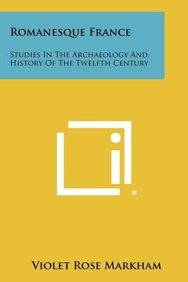 Romanesque France: Studies In The Archaeology And History Of The Twelfth Century by Markham, Violet Rose