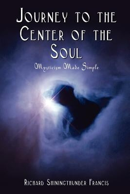 Journey to the Center of the Soul: Mysticism Made Simple by Francis, Richard Shiningthunder