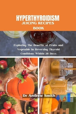Hyperthyroidism Juicing Recipes Book: Exploring The Benefits of Fruits and Vegetable in Reversing Thyroid Conditions Within 28 Days by Smith, Andrew