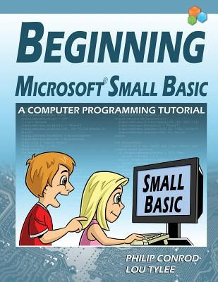 Beginning Microsoft Small Basic - A Computer Programming Tutorial - Color Illustrated 1.0 Edition by Conrod, Philip