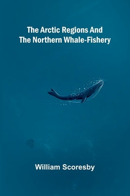 The Arctic regions and the northern whale-fishery by Scoresby, William