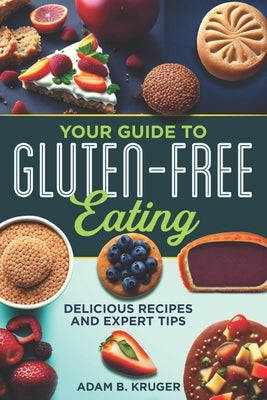 Your Guide to Gluten-Free Eating: Delicious Recipes and Expert Tips by Kruger, Adam