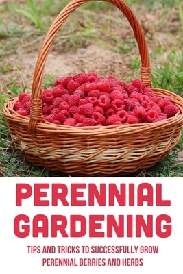 Perennial Gardening: Tips And Tricks To Successfully Grow Perennial Berries And Herbs: Steps To Grow Perennial Herbs And Berries by Casario, Leo